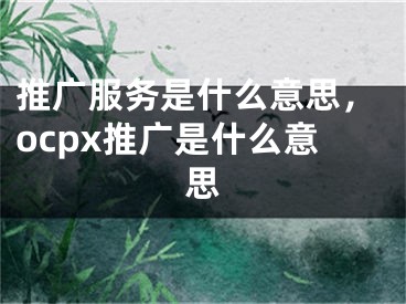 推广服务是什么意思，ocpx推广是什么意思