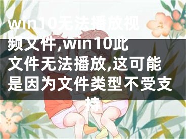 win10无法播放视频文件,win10此文件无法播放,这可能是因为文件类型不受支持