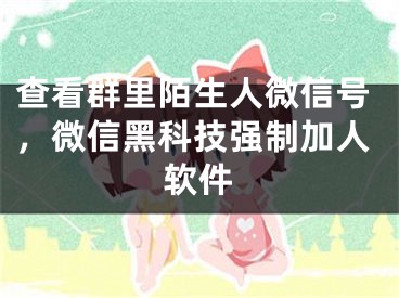 查看群里陌生人微信号，微信黑科技强制加人软件