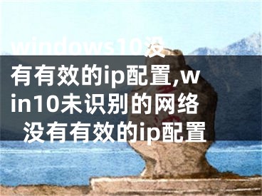 windows10没有有效的ip配置,win10未识别的网络没有有效的ip配置