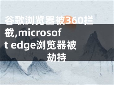 谷歌浏览器被360拦截,microsoft edge浏览器被劫持