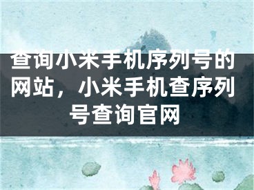 查询小米手机序列号的网站，小米手机查序列号查询官网