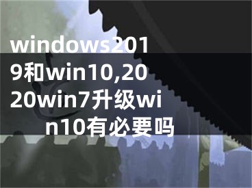 windows2019和win10,2020win7升级win10有必要吗