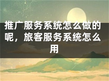 推广服务系统怎么做的呢，旅客服务系统怎么用