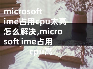 microsoft ime占用cpu太高怎么解决,microsoft ime占用cpu高