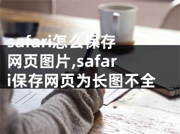 safari怎么保存网页图片,safari保存网页为长图不全