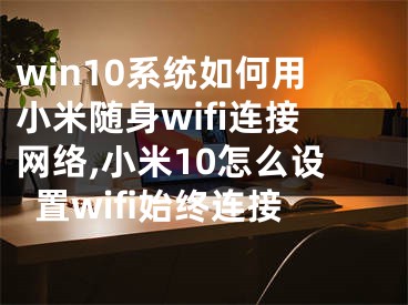 win10系统如何用小米随身wifi连接网络,小米10怎么设置wifi始终连接