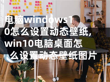 电脑windows10怎么设置动态壁纸,win10电脑桌面怎么设置动态壁纸图片