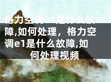 格力空调e1是什么故障,如何处理，格力空调e1是什么故障,如何处理视频