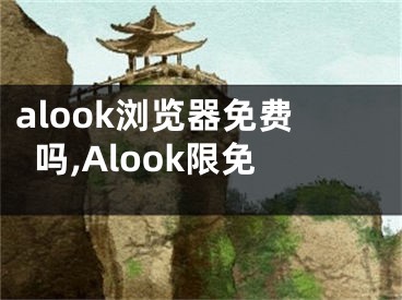 alook浏览器免费吗,Alook限免