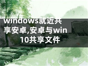 windows就近共享安卓,安卓与win10共享文件