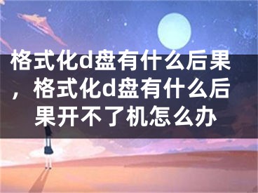 格式化d盘有什么后果，格式化d盘有什么后果开不了机怎么办