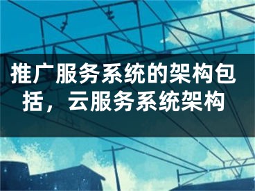 推广服务系统的架构包括，云服务系统架构