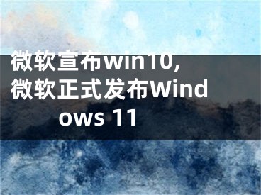 微软宣布win10,微软正式发布Windows 11