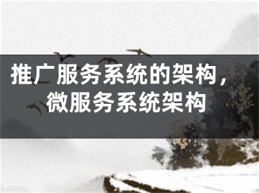推广服务系统的架构，微服务系统架构