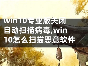 win10专业版关闭自动扫描病毒,win10怎么扫描恶意软件