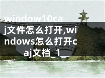 window10caj文件怎么打开,windows怎么打开caj文档_1
