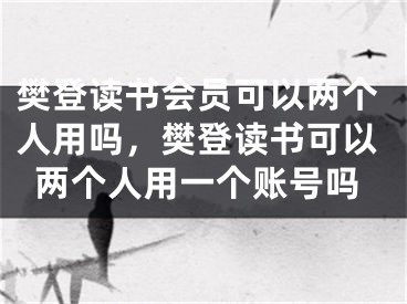 樊登读书会员可以两个人用吗，樊登读书可以两个人用一个账号吗