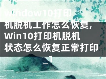 window10打印机脱机工作怎么恢复,Win10打印机脱机状态怎么恢复正常打印_1