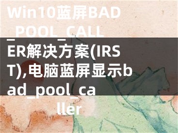 Win10蓝屏BAD_POOL_CALLER解决方案(IRST),电脑蓝屏显示bad_pool_caller