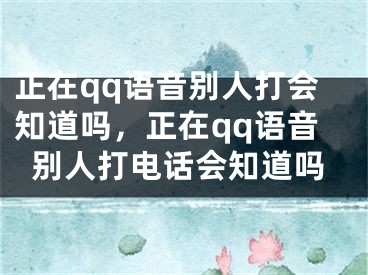 正在qq语音别人打会知道吗，正在qq语音别人打电话会知道吗