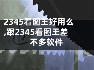 2345看图王好用么,跟2345看图王差不多软件