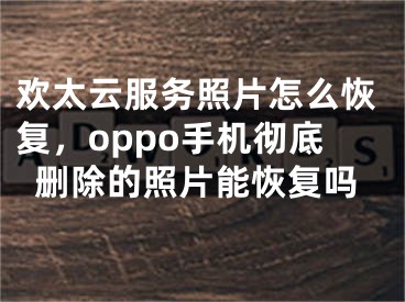 欢太云服务照片怎么恢复，oppo手机彻底删除的照片能恢复吗