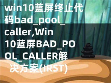 win10蓝屏终止代码bad_pool_caller,Win10蓝屏BAD_POOL_CALLER解决方案(IRST)