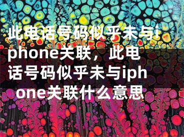 此电话号码似乎未与iphone关联，此电话号码似乎未与iphone关联什么意思