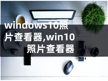 windows10照片查看器,win10 照片查看器