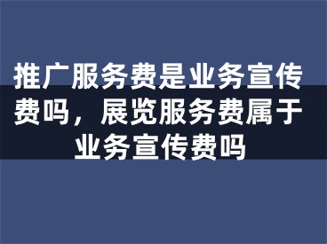 推广服务费是业务宣传费吗，展览服务费属于业务宣传费吗