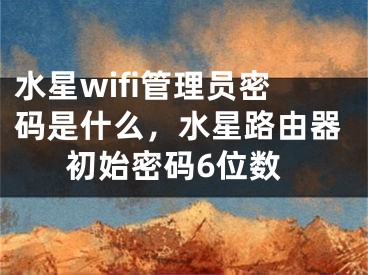 水星wifi管理员密码是什么，水星路由器初始密码6位数