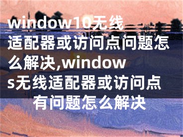 window10无线适配器或访问点问题怎么解决,windows无线适配器或访问点有问题怎么解决
