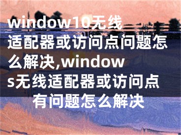 window10无线适配器或访问点问题怎么解决,windows无线适配器或访问点有问题怎么解决 