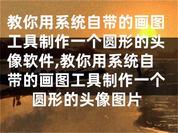 教你用系统自带的画图工具制作一个圆形的头像软件,教你用系统自带的画图工具制作一个圆形的头像图片