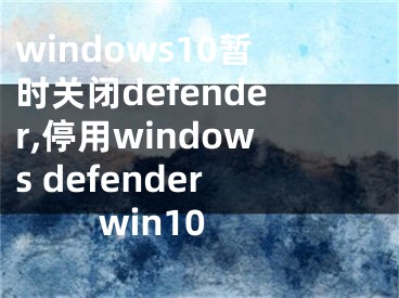 windows10暂时关闭defender,停用windows defender win10
