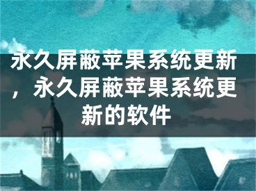 永久屏蔽苹果系统更新，永久屏蔽苹果系统更新的软件