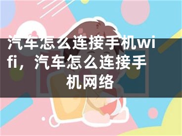 汽车怎么连接手机wifi，汽车怎么连接手机网络