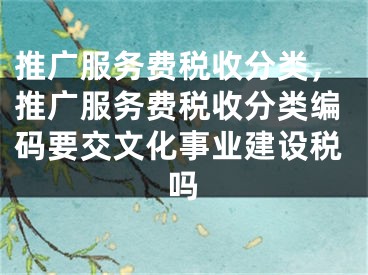 推广服务费税收分类，推广服务费税收分类编码要交文化事业建设税吗