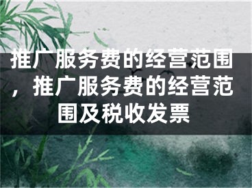 推广服务费的经营范围，推广服务费的经营范围及税收发票