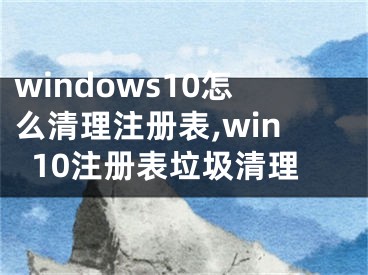 windows10怎么清理注册表,win10注册表垃圾清理
