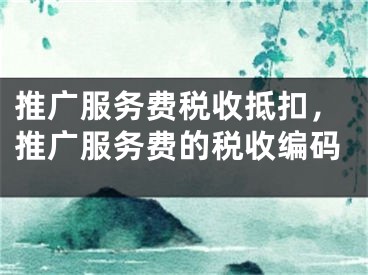 推广服务费税收抵扣，推广服务费的税收编码