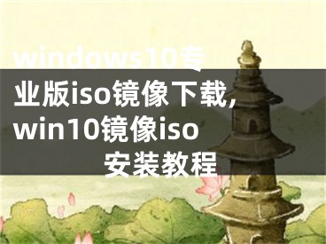 windows10专业版iso镜像下载,win10镜像iso安装教程
