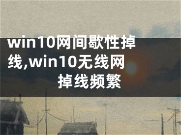 win10网间歇性掉线,win10无线网掉线频繁