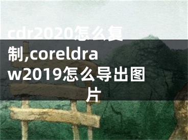 cdr2020怎么复制,coreldraw2019怎么导出图片