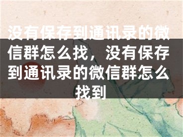 没有保存到通讯录的微信群怎么找，没有保存到通讯录的微信群怎么找到
