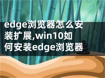 edge浏览器怎么安装扩展,win10如何安装edge浏览器