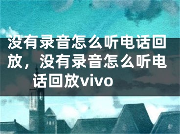 没有录音怎么听电话回放，没有录音怎么听电话回放vivo