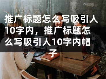 推广标题怎么写吸引人10字内，推广标题怎么写吸引人10字内帽子