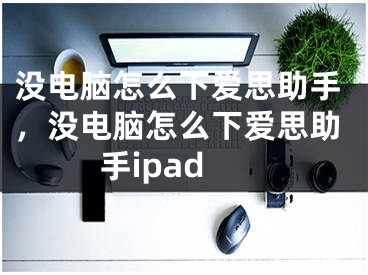 没电脑怎么下爱思助手，没电脑怎么下爱思助手ipad